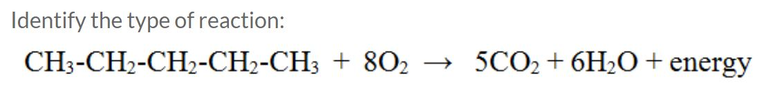 Identify the type of reaction:
CH3-CH2-CH2-CH2-CH3 + 802
5CO2+6H2O+energy
