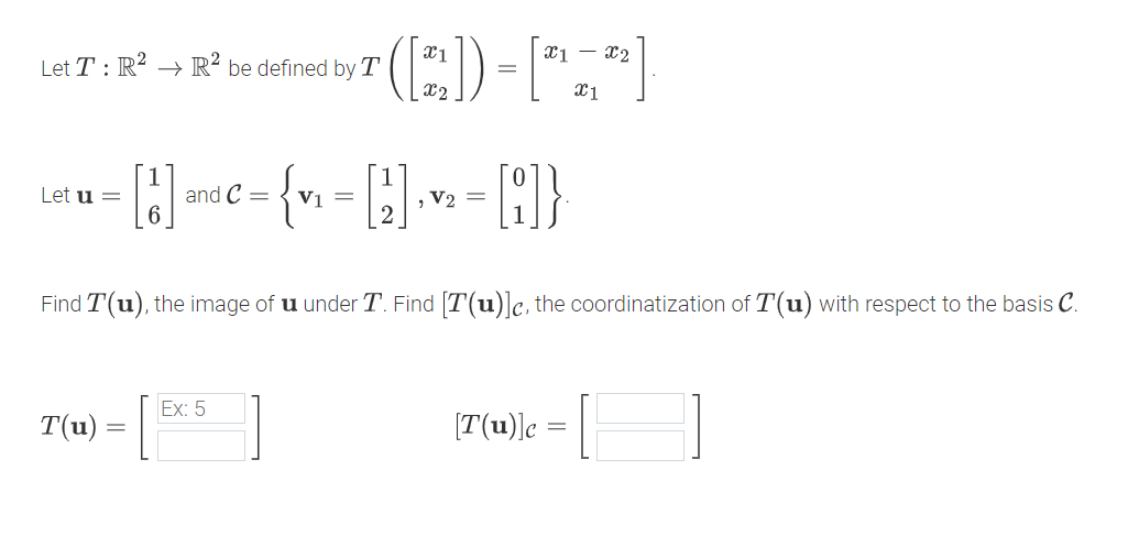 Let T: R² → R² be defined by T
x1
=
x1 x2
Let u =
[2]
and C =
V1 =
, V₂ =
[A]}
x1
Find T(u), the image of u under T. Find [T(u)] c, the coordinatization of T(u) with respect to the basis C.
Ex: 5
T(u)
-
[T(u)]c = ||