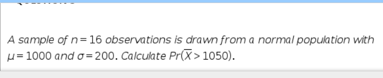 A sample of n= 16 observations is drawn from a normal population with
H= 1000 and o=200. Calculate Pr(X> 1050).
