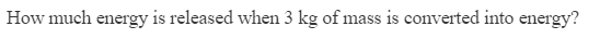 How much energy is released when 3 kg of mass is converted into energy?