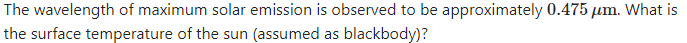 The wavelength of maximum solar emission is observed to be approximately 0.475 μm. What is
the surface temperature of the sun (assumed as blackbody)?