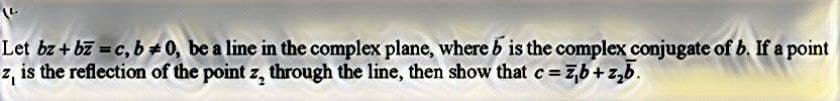 Let bz + bz = c, b = 0, be a line in the complex plane, where b is the complex conjugate of b. If a point
z, is the reflection of the point z, through the line, then show that c = Z₁b+z₂b.