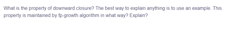 What is the property of downward closure? The best way to explain anything is to use an example. This
property is maintained by fp-growth algorithm in what way? Explain?