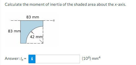 Calculate the moment of inertia of the shaded area about the x-axis.
83 mm
83 mm
42 mm
Answer: Ix = i
(106) mm4