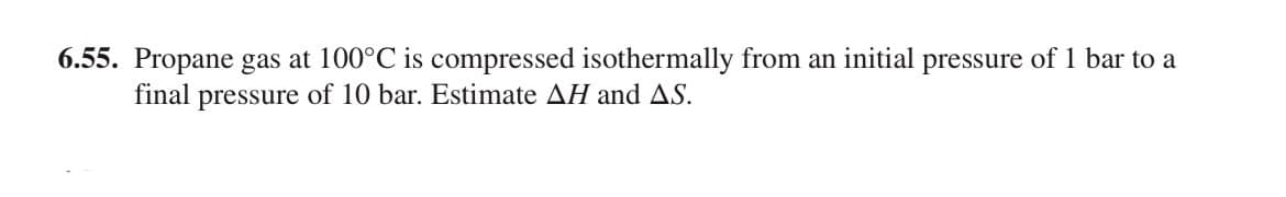 6.55. Propane gas at 100°C is compressed isothermally from an initial pressure of 1 bar to a
final pressure of 10 bar. Estimate AH and A.S.