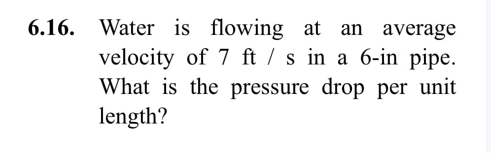 Water is flowing at an average
velocity of 7 ft/s in a 6-in pipe.
What is the pressure drop per unit
length?
6.16. Water