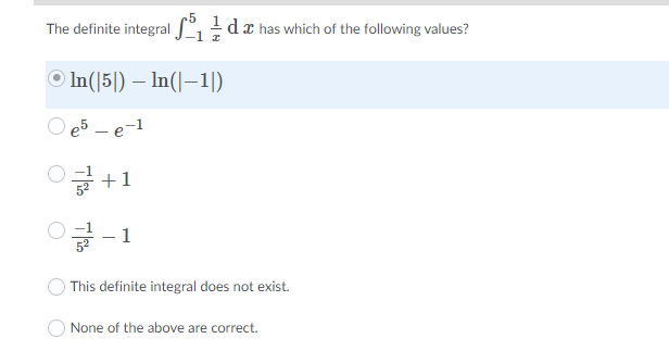 The definite integral dx has which of the following values?
O In(|5|) – In(|–-1|)
e5 - e-1
'글+ 1
글 -1
This definite integral does not exist.
O None of the above are correct.
