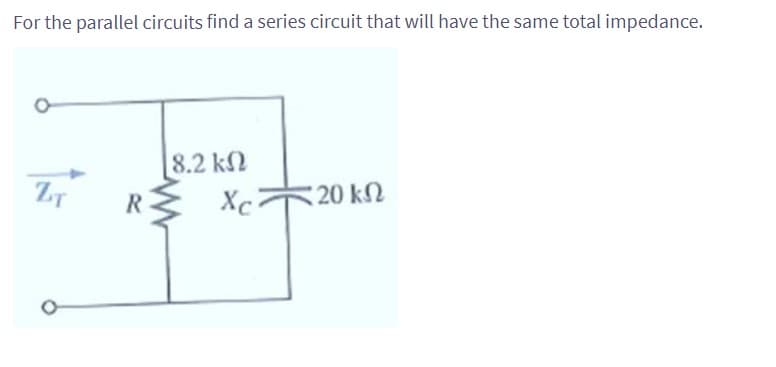 For the parallel circuits find a series circuit that will have the same total impedance.
ZT
R
[8.2 ΚΩ
Xc²
* 20 ΚΩ