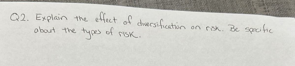Q2. Explain the
effect of diversification
on risk. Be specific
about the
types
of
risk.