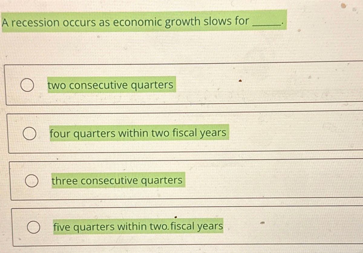 A recession occurs as economic growth slows for
two consecutive quarters
four quarters within two fiscal years
three consecutive quarters
five quarters within two.fiscal years