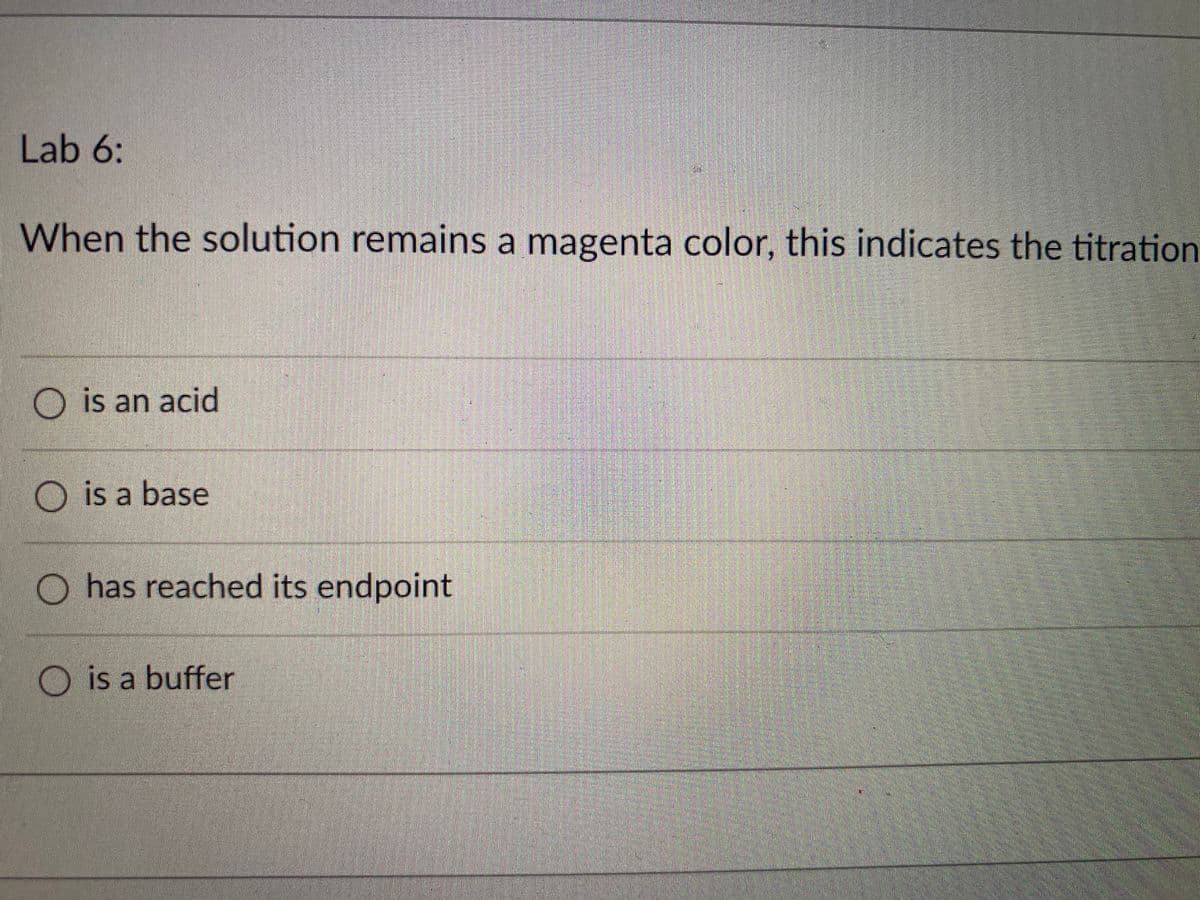 Lab 6:
When the solution remains a magenta color, this indicates the titration
O is an acid
O is a base
has reached its endpoint
O is a buffer
