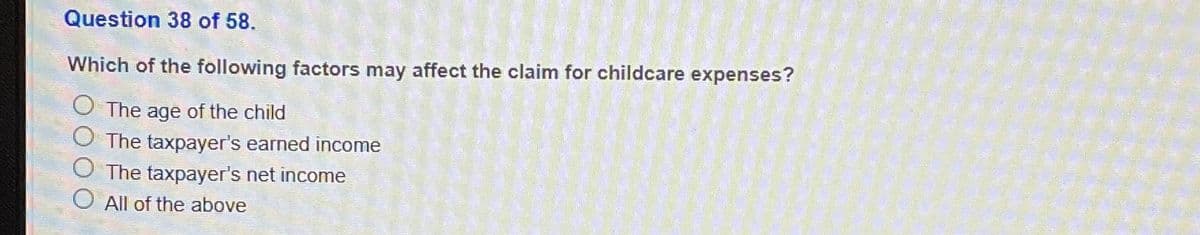 Question 38 of 58.
Which of the following factors may affect the claim for childcare expenses?
O The age of the child
The taxpayer's earned income
The taxpayer's net income
O All of the above