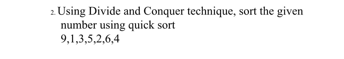 2. Using Divide and Conquer technique, sort the given
number using quick sort
9,1,3,5,2,6,4
