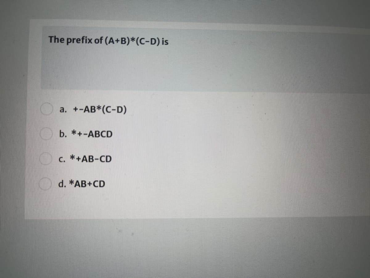 The prefix of (A+B)*(C-D) is
a. +-AB*(C-D)
b. *+-ABCD
c. *+AB-CD
d. *AB+CD
