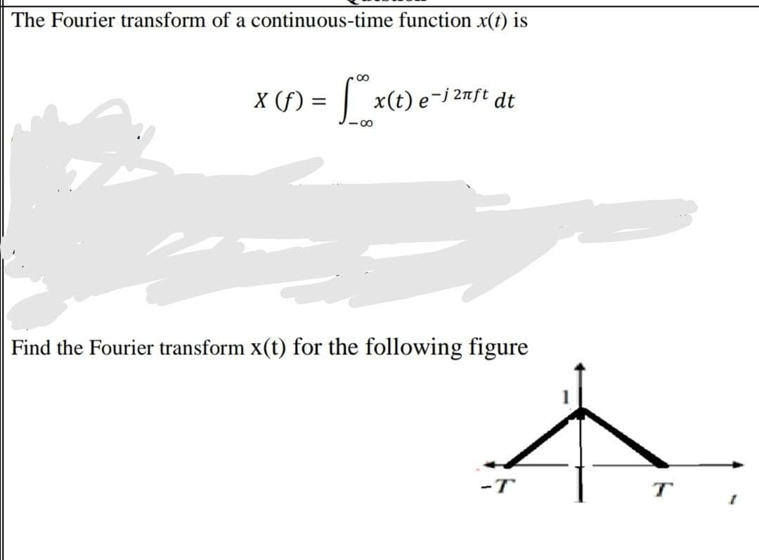 The Fourier transform of a continuous-time function x(t) is
∞
X (f) = x(t) e-j 2nft dt
Find the Fourier transform x(t) for the following figure
-T
T