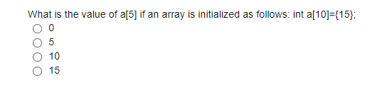 What is the value of a[5] if an array is initialized as follows: int a[10]={15};
10
15
