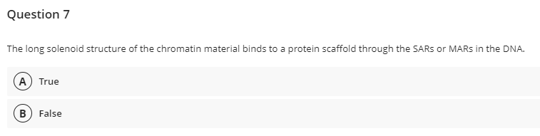 Question 7
The long solenoid structure of the chromatin material binds to a protein scaffold through the SARS or MARS in the DNA.
A True
B) False
