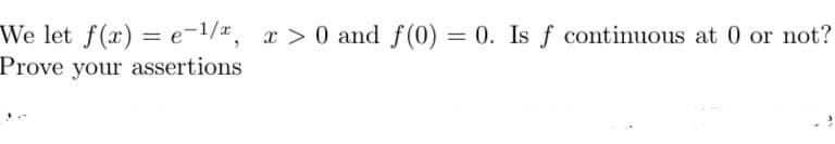 We let f(x) = e-1/x, x > 0 and f(0) = 0. Is f continuous at 0 or not?
Prove your assertions