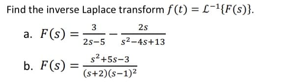 Find the inverse Laplace transform f (t) = L¯¹{F(s)}.
3
2s
a. F(s):
=
-
b. F(s):
=
2s-5 s²-4s+13
s²+5s-3
(s+2)(s-1)²