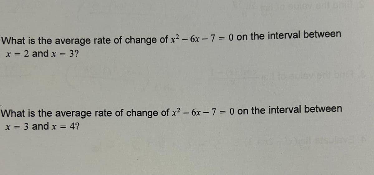 to sulsy art bai
What is the average rate of change of x² - 6x - 7 = 0 on the interval between
x = 2 and x = 3?
er brit 2
What is the average rate of change of x² - 6x - 7 = 0 on the interval between
x = 3 and x = 4?