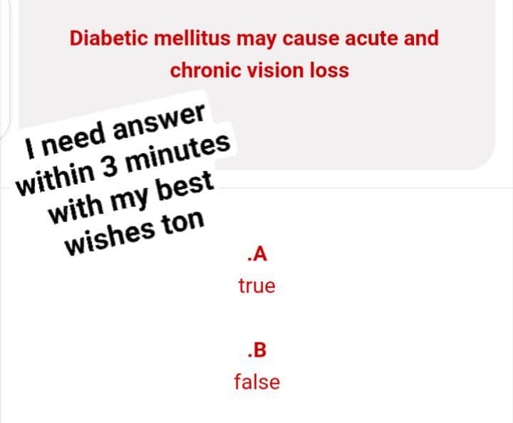 Diabetic mellitus may cause acute and
chronic vision loss
I need answer
within 3 minutes
with my best
wishes ton
.A
true
.B
false