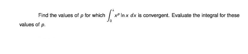 Find the values of p for which
•√x xP In x dx is convergent. Evaluate the integral for these
values of p.