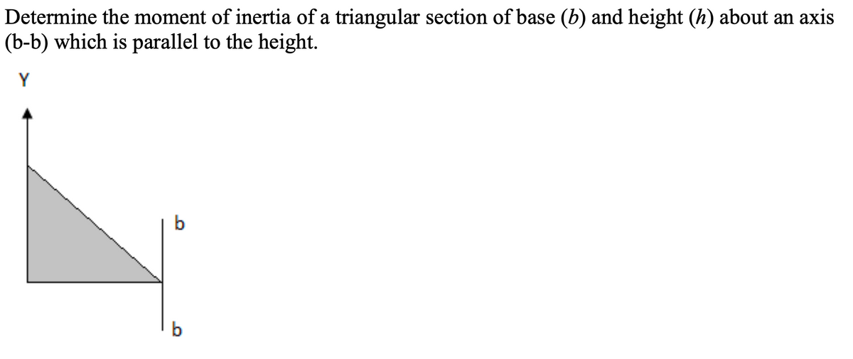 Determine the moment of inertia of a triangular section of base (b) and height (h) about an axis
(b-b) which is parallel to the height.
Y
b