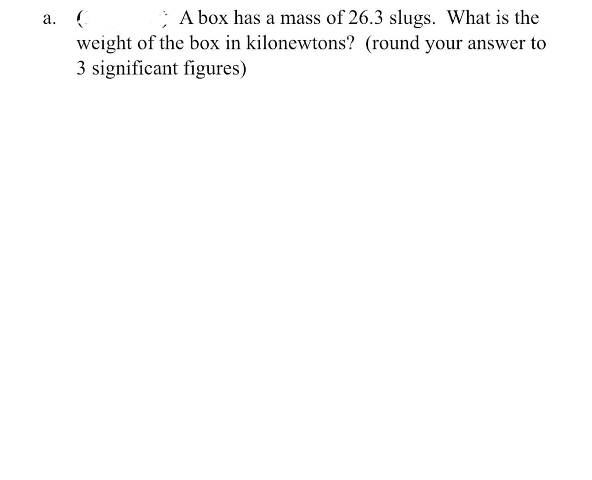 a.
(
A box has a mass of 26.3 slugs. What is the
weight of the box in kilonewtons? (round your answer to
3 significant figures)