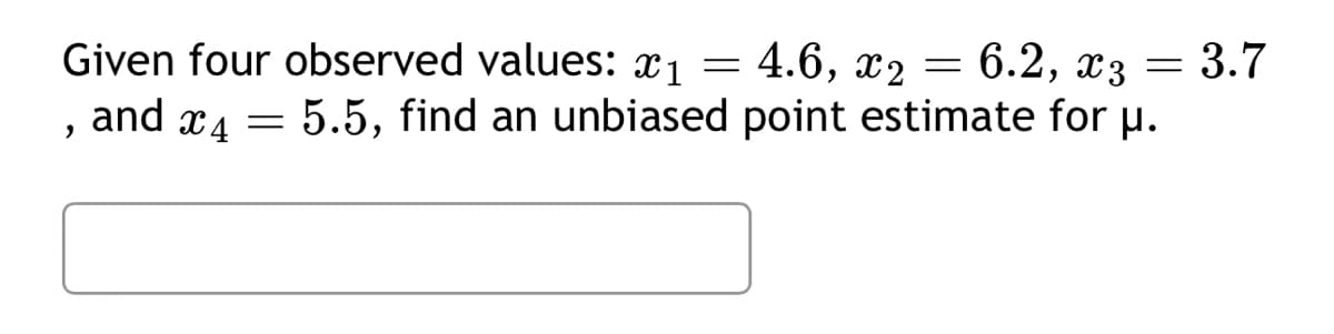 4.6, x2 =
6.2, x3
-
Given four observed values: 1
and 4 = 5.5, find an unbiased point estimate for μ.
"
= 3.7