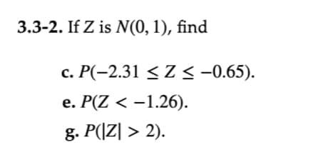 3.3-2. If Z is N(0, 1), find
c. P(-2.31 ≤ Z ≤ −0.65).
e. P(Z < −1.26).
g. P(|Z| > 2).