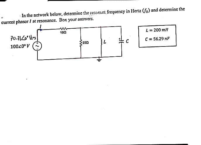 In the network below, determine the resonant frequency in Hertz (fo) and determine the
current phasor I at resonance. Box your answers.
70.7120° Vir
10020° V
100
200
L
L = 200 mH
C = 56.29 nF