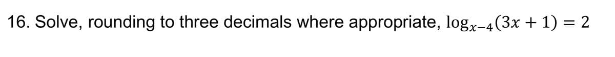 16. Solve, rounding to three decimals where appropriate, logx−4 (3x + 1) = 2