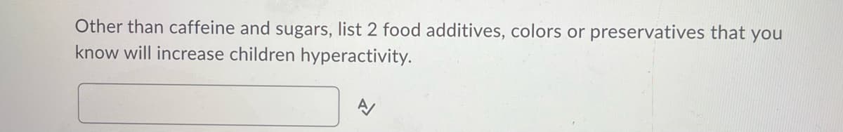 Other than caffeine and sugars, list 2 food additives, colors or preservatives that you
know will increase children hyperactivity.