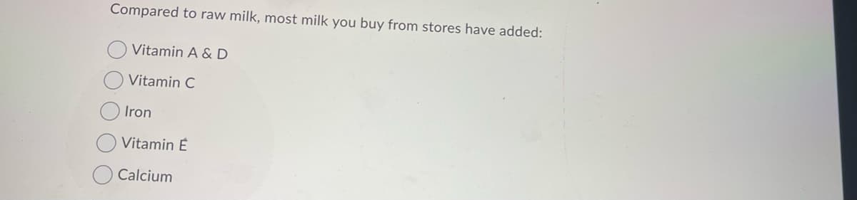 Compared to raw milk, most milk you buy from stores have added:
Vitamin A & D
Vitamin C
Iron
Vitamin E
Calcium