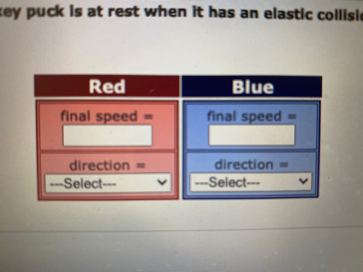 zey puck is at rest when it has an elastic collisic
Red
final speed
direction=
---Select--
Blue
final speed
direction =
--Select-