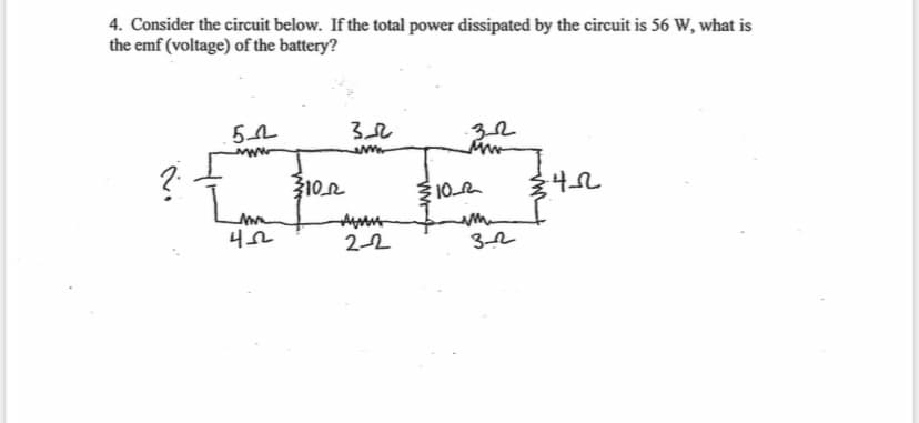 4. Consider the circuit below. If the total power dissipated by the circuit is 56 W, what is
the emf (voltage) of the battery?
?
54
www
4222
102
32
32
www
3102
34-22
2-2
32