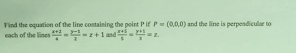 Find the equation of the line containing the point P if P = (0,0,0) and the line is perpendicular to
x+2 y-1
each of the lines = = z + 1 and =
x+5 y+1
3
= Z.
4
2
5