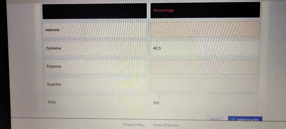 Adenine
Cytosine
Thymine
Guanine
Total
Privacy Policy
Percentage
42.5
100
Terms of Service
SAVED
HAND IN WORK