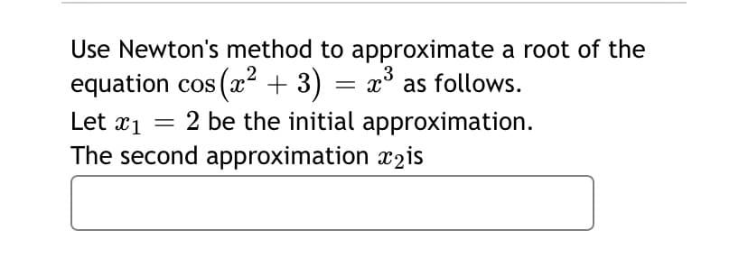Use Newton's method to approximate a root of the
equation cos (x² + 3) = x° as follows.
2 be the initial approximation.
,2
OS
Let x1
The second approximation x2is
