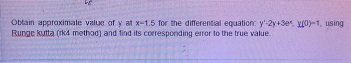 Obtain approximate value of y at x-1.5 for the differential equation: y'-2y+3ex, y(0)=1, using
Runge kutta (rk4 method) and find its corresponding error to the true value.