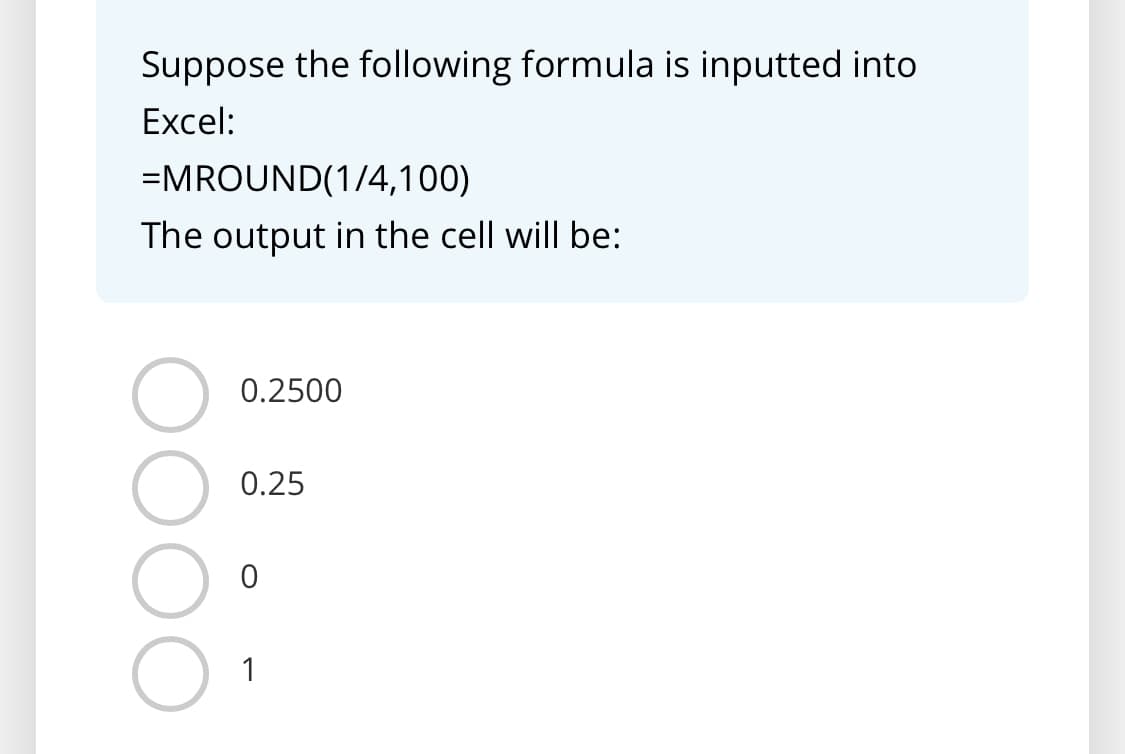 Suppose the following formula is inputted into
Excel:
=MROUND(1/4,100)
The output in the cell will be:
0.2500
0.25
1
DOO
