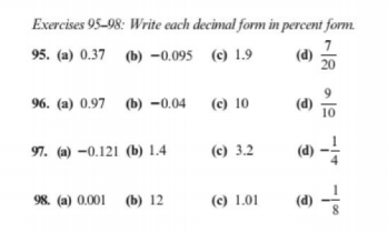 Exercises 95-98: Write each decimal form in percent form.
95. (a) 0.37 (b) -0.095 (c) 1.9
(d)
20
96. (a) 0.97 (b) -0.04 (c) 10
10
97. (a) –0.121 (b) 1.4
(c) 3.2
(4) -
98. (a) 0.001 (b) 12
(c) 1.01
(d)
