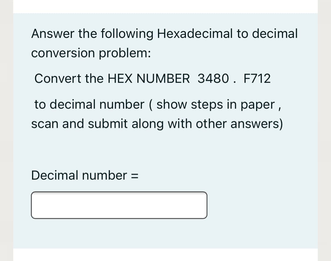 Answer the following Hexadecimal to decimal
conversion problem:
Convert the HEX NUMBER 3480. F712
to decimal number ( show steps in paper ,
scan and submit along with other answers)
Decimal number =
