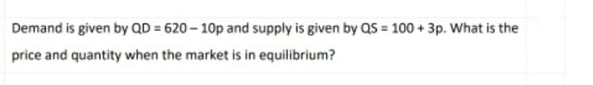 Demand is given by QD = 620-10p and supply is given by QS = 100+ 3p. What is the
price and quantity when the market is in equilibrium?