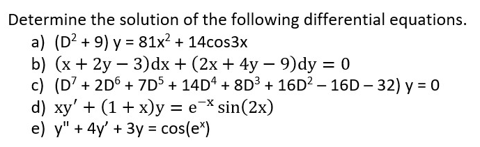 Determine the solution of the following differential equations.
a) (D² +9) y = 81x² + 14cos3x
b) (x + 2y - 3)dx + (2x + 4y − 9)dy = 0
-
c) (D7 + 2D6 + 7D5 + 14D4 + 8D³ + 16D² - 16D-32) y = 0
d) xy' + (1+x)y = e* sin(2x)
e) y" + 4y' + 3y = cos(e)