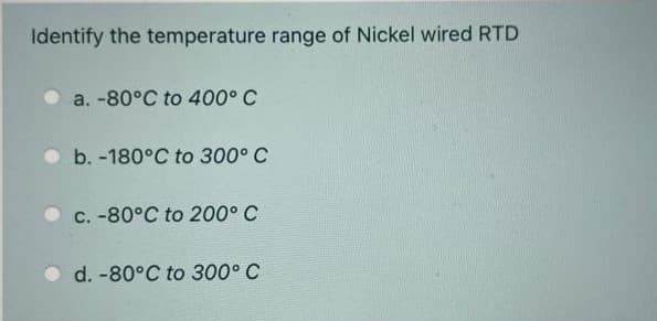 Identify the temperature range of Nickel wired RTD
a. -80°C to 400° C
b. -180°C to 300° C
C. -80°C to 200° C
d. -80°C to 300° C
