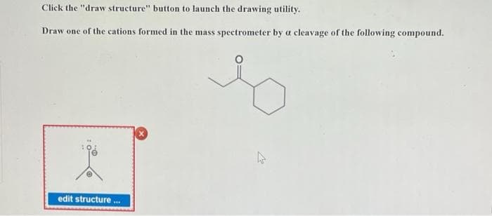 Click the "draw structure" button to launch the drawing utility.
Draw one of the cations formed in the mass spectrometer by a cleavage of the following compound.
edit structure ***