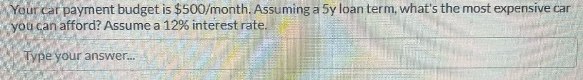 Your car payment budget is $500/month. Assuming a 5y loan term, what's the most expensive car
you can afford? Assume a 12% interest rate.
Type your answer...