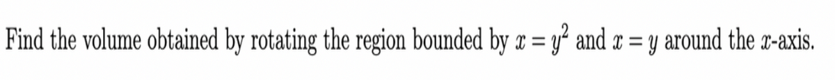 Find the volume obtained by rotating the region bounded by x = y² and r = y around the x-axis.
