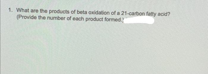 1. What are the products of beta oxidation of a 21-carbon fatty acid?
(Provide the number of each product formed.)
